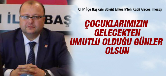 CHP İlçe Başkanı Elikesik'ten Kadir Gecesi mesajı