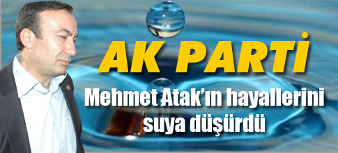 AKP Mehmet Atakın hayallerini suya düşürdü