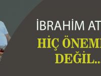 İbrahim Ateş; "Hiç Önemli değil"