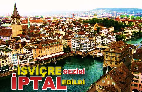 İSVİÇRE GEZİSİ İPTAL EDİLDİ