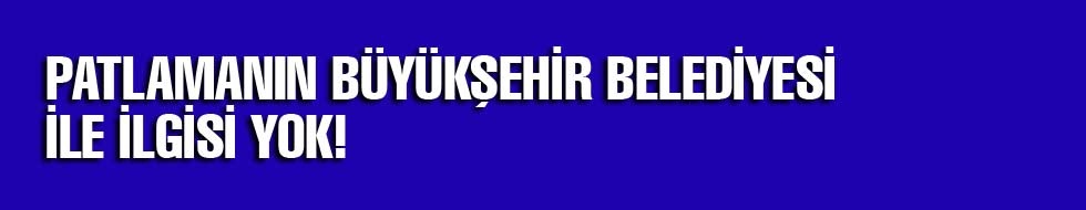 Patlamanın Büyükşehir Belediyesi İle İlgisi Yok