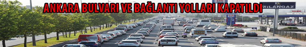 ANKARA BULVARI VE BAĞLANTI YOLLARI KAPATILDI