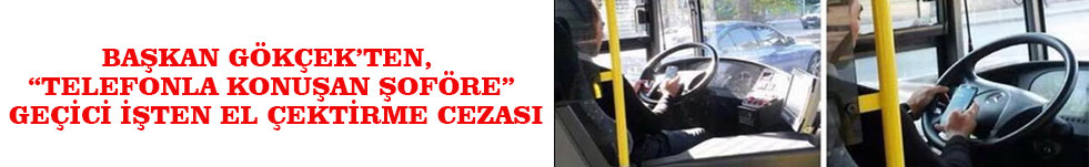 BAŞKAN GÖKÇEK’TEN, “TELEFONLA KONUŞAN ŞOFÖRE” GEÇİCİ İŞTEN EL ÇEKTİRME CEZASI