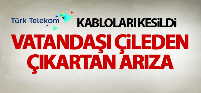 Kablolar kesildi vatandaş mağdur edildi