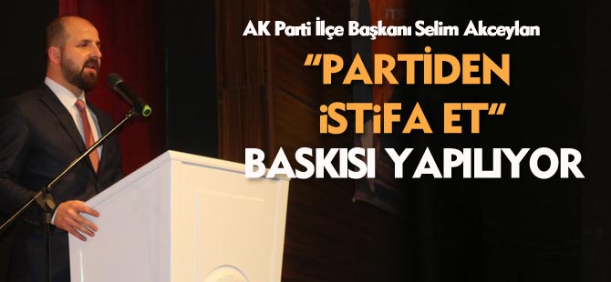 Akceylan; "Partiden İstifa Et" Baskısı Yapılıyor