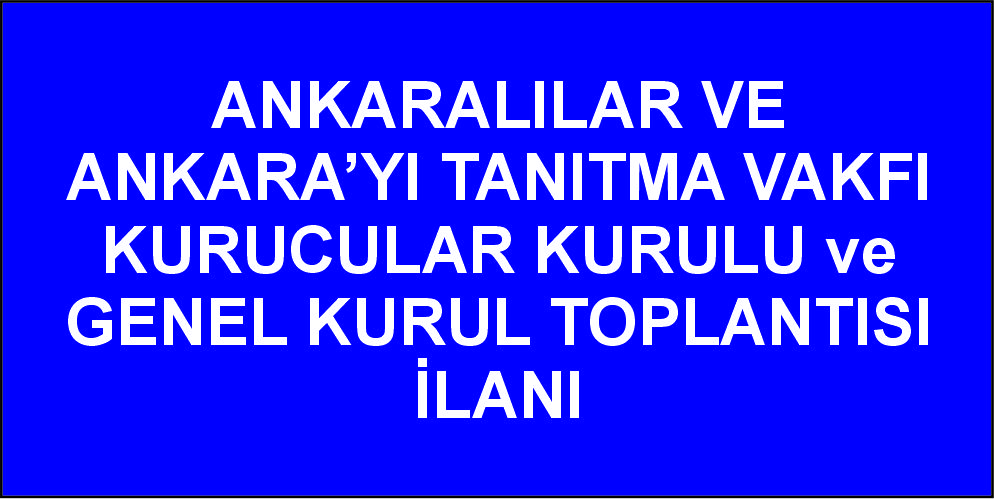 ANKARALILAR VE ANKARA’YI TANITMA VAKFI KURUCULAR KURULU ve GENEL KURUL TOPLANTISI İLANI